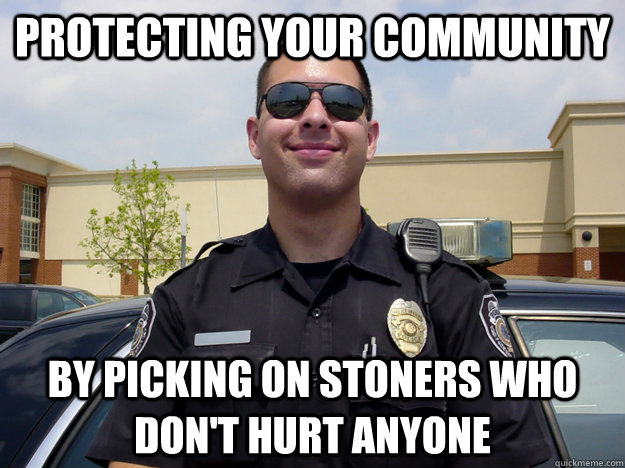 Protecting your community  by picking on stoners who don't hurt anyone - Protecting your community  by picking on stoners who don't hurt anyone  Misc