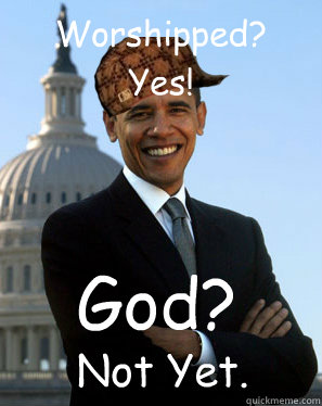 Worshipped?
Yes! God? Not Yet. - Worshipped?
Yes! God? Not Yet.  Scumbag Obama