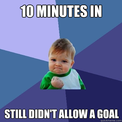 10 minutes in  Still didn't allow a goal  Success Kid