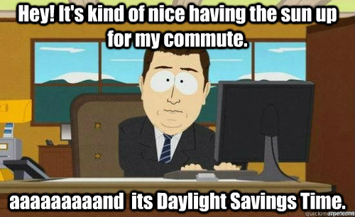 Hey! It's kind of nice having the sun up for my commute. aaaaaaaaand  its Daylight Savings Time.  anditsgone