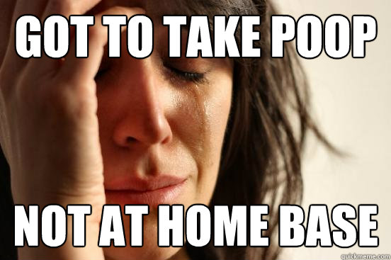 GOT to take poop not at home base  First World Problems