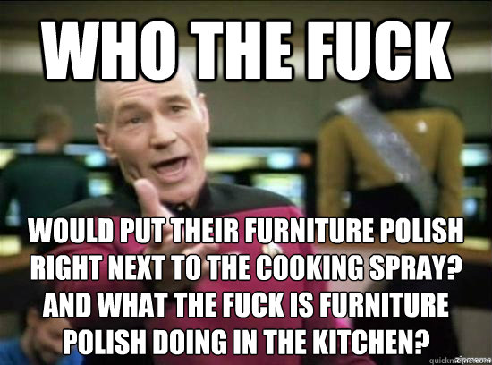 Who the fuck would put their furniture polish 
right next to the cooking spray?
And what the fuck is furniture 
polish doing in the kitchen?  Annoyed Picard HD
