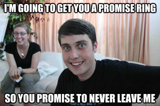 I'm going to get you a promise ring So you promise to never leave me   Overly Attached Boyfriend