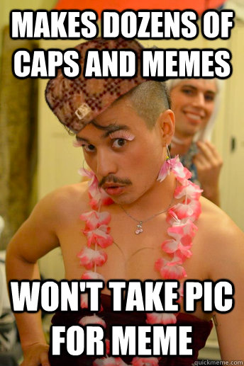 Makes dozens of caps and memes Won't take pic for meme - Makes dozens of caps and memes Won't take pic for meme  Scumbag Crossdresser