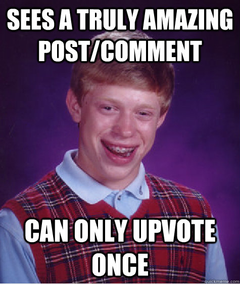 Sees a truly amazing post/comment Can only upvote once  Bad Luck Brian