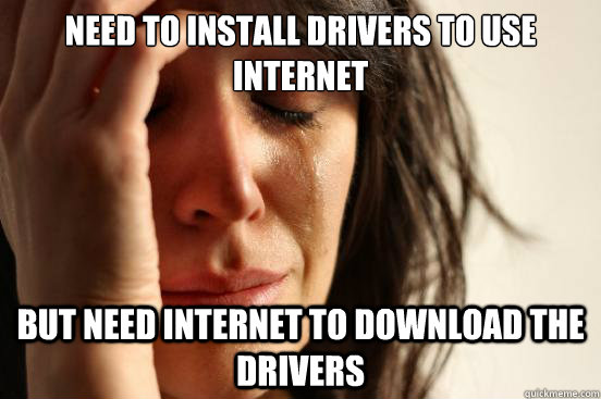need to install drivers to use internet but need internet to download the drivers  First World Problems