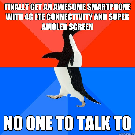 Finally get an awesome smartphone with 4G LTE connectivity and super AMOLED screen No one to talk to  Socially Awesome Awkward Penguin