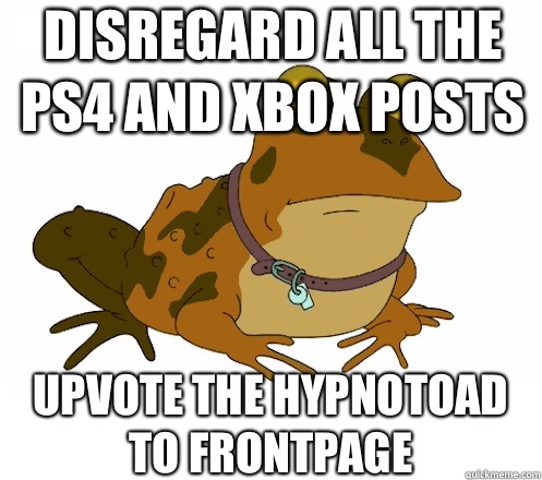 Disregard all the PS4 and Xbox posts UPVOTE the hypnotoad TO FRONTPAGE  Hypnotoad