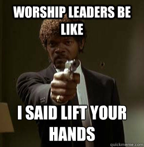 Worship leaders be like I SAID LIFT YOUR HANDS
 - Worship leaders be like I SAID LIFT YOUR HANDS
  Samuel L Pulp Fiction