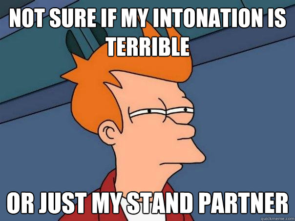 Not sure if my intonation is terrible or just my stand partner - Not sure if my intonation is terrible or just my stand partner  Futurama Fry