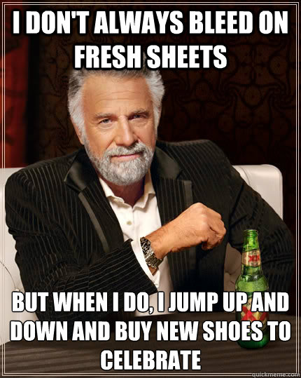 I don't always bleed on fresh sheets but when i do, i jump up and down and buy new shoes to celebrate - I don't always bleed on fresh sheets but when i do, i jump up and down and buy new shoes to celebrate  The Most Interesting Man In The World