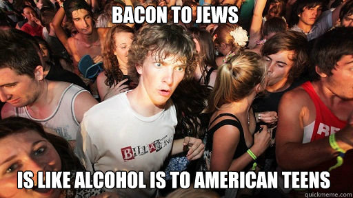Bacon to Jews
 is like alcohol is to American teens   Sudden Clarity Clarence