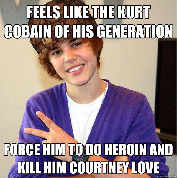 Feels like the Kurt Cobain of his generation FORCE HIM TO DO HEROIN AND KILL HIM COURTNEY LOVE - Feels like the Kurt Cobain of his generation FORCE HIM TO DO HEROIN AND KILL HIM COURTNEY LOVE  Scumbag Beiber