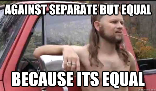 Against Separate but equal because its equal  Almost Politically Correct Redneck