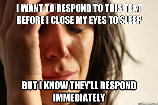 I want to respond to this text before i close my eyes to sleep But i know they'll respond immediately  First World Problems