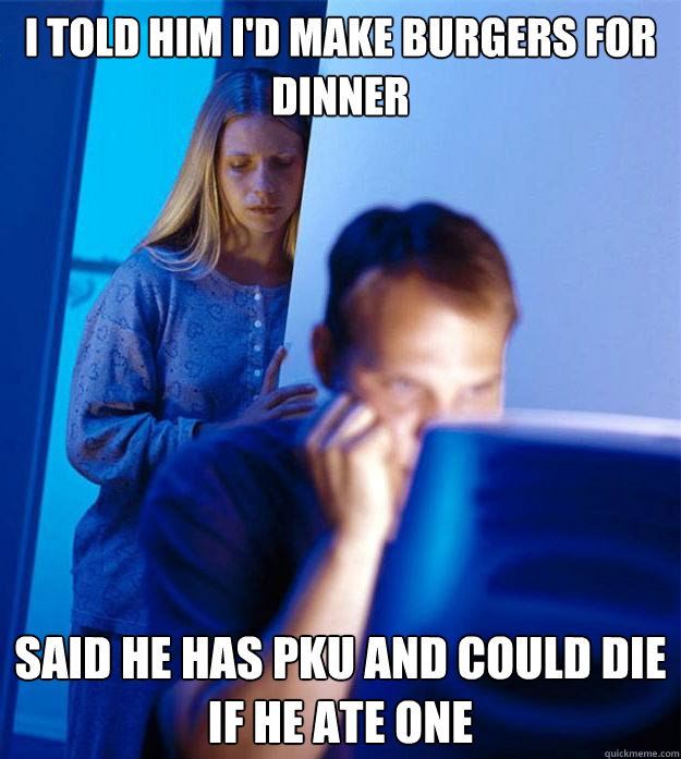 I told him I'd make burgers for dinner said he has pku and could die if he ate one  Redditors Wife