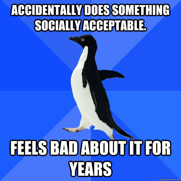 Accidentally does something socially acceptable. Feels bad about it for years  Socially Awkward Penguin