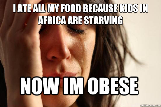 I ate all my food because kids in Africa are starving Now im obese   First World Problems