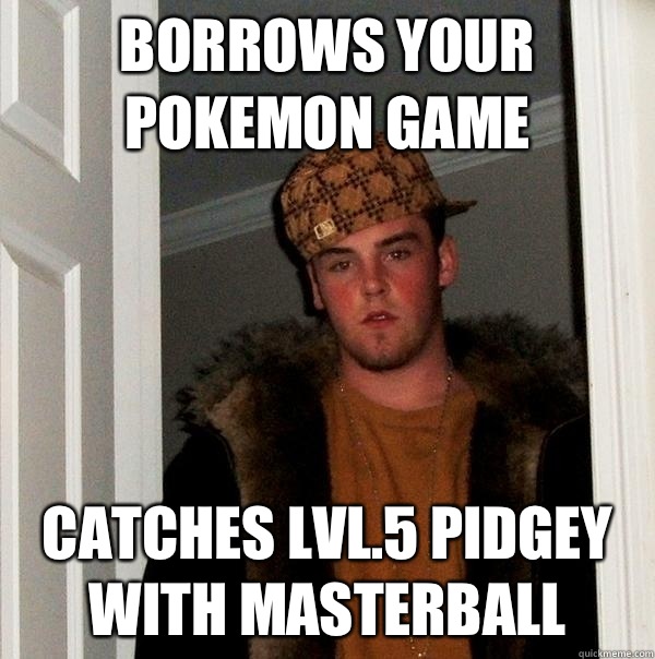 Borrows your Pokemon game Catches lvl.5 Pidgey with Masterball  Scumbag Steve
