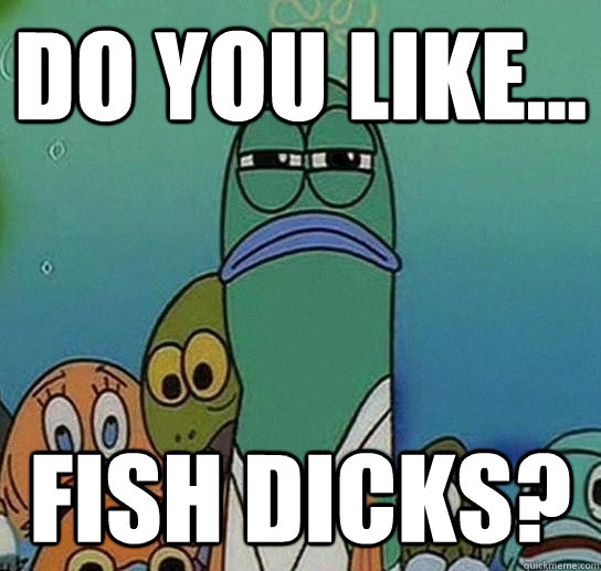 do you like... fish dicks?  Serious fish SpongeBob