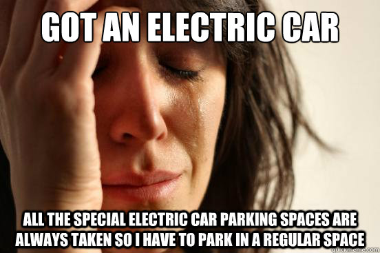 Got an electric car all the special electric car parking spaces are always taken so I have to park in a regular space - Got an electric car all the special electric car parking spaces are always taken so I have to park in a regular space  First World Problems