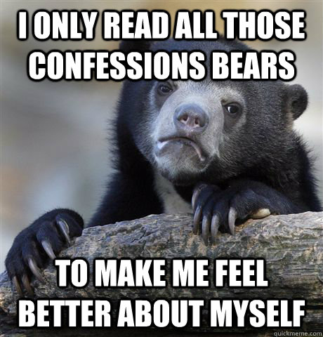 I only read all those Confessions Bears to make me feel better about myself  Confession Bear