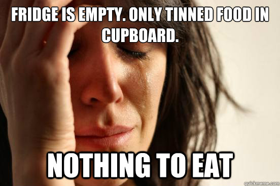 Fridge is empty. Only tinned food in cupboard. nothing to eat  First World Problems