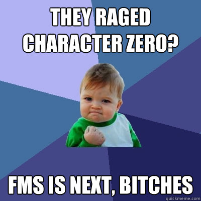 They raged character zero? FMS is NEXT, bitches  Success Kid