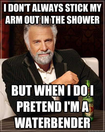 I don't always stick my arm out in the shower but when I do i pretend i'm a waterbender  The Most Interesting Man In The World