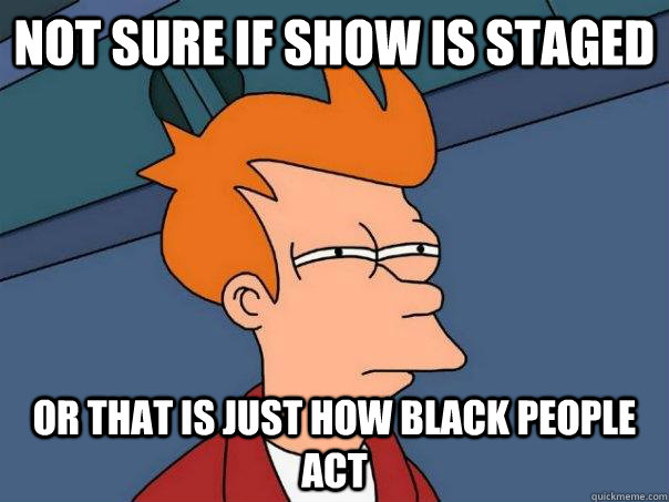 not sure if show is staged or that is just how black people act  Futurama Fry