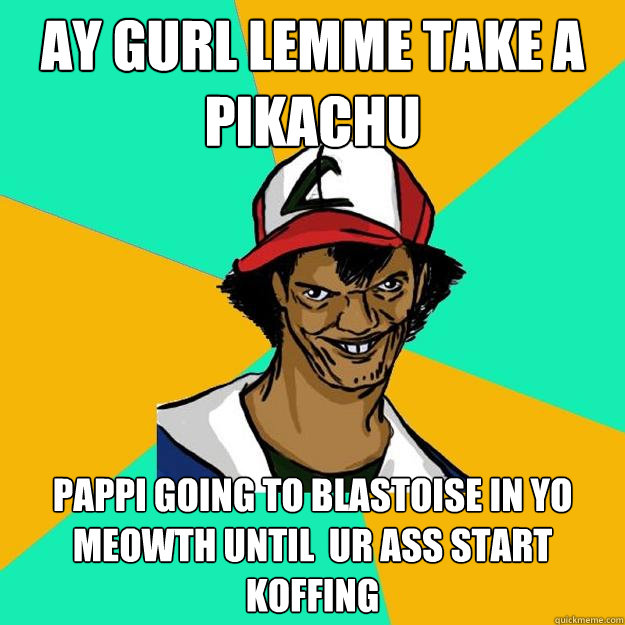 ay gurl lemme take a pikachu pappi going to blastoise in yo meowth until  ur ass start  koffing  Ash Pedreiro