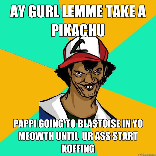 ay gurl lemme take a pikachu pappi going to blastoise in yo meowth until  ur ass start  koffing - ay gurl lemme take a pikachu pappi going to blastoise in yo meowth until  ur ass start  koffing  Ash Pedreiro