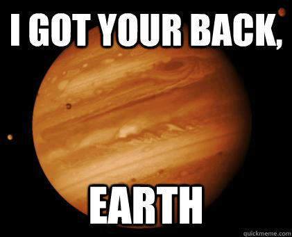 i got your back, earth  Good Guy Jupiter