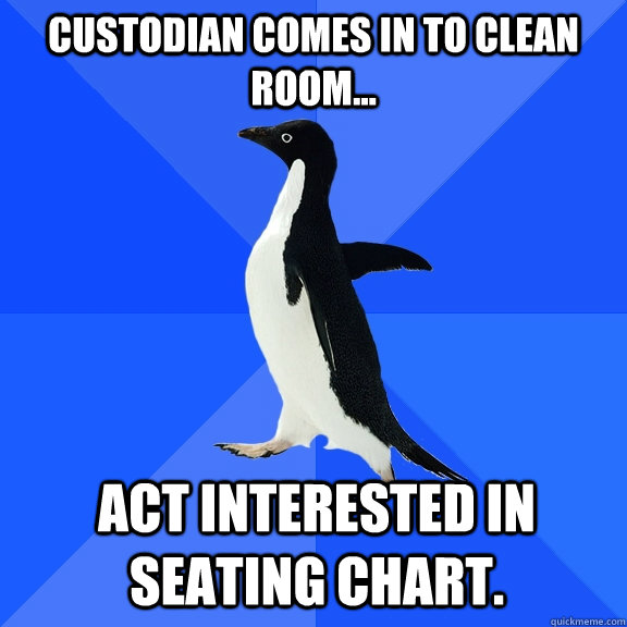Custodian comes in to clean room... act interested in seating chart.  Socially Awkward Penguin