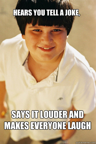 Hears you tell a joke,  says it louder and makes everyone laugh  AnnoyingChildhoodFriend