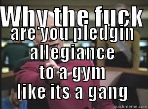 WHY THE FUCK  ARE YOU PLEDGIN ALLEGIANCE TO A GYM LIKE ITS A GANG Annoyed Picard