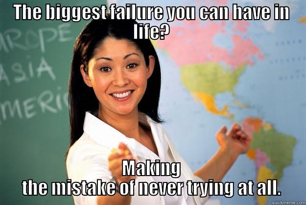 THE BIGGEST FAILURE YOU CAN HAVE IN LIFE? MAKING THE MISTAKE OF NEVER TRYING AT ALL. Unhelpful High School Teacher