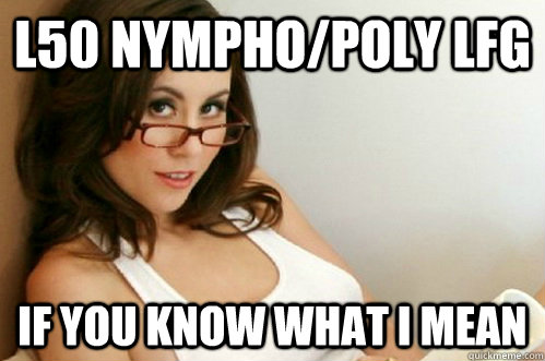 L50 Nympho/Poly LFG if you know what I mean  Nerdy Slut