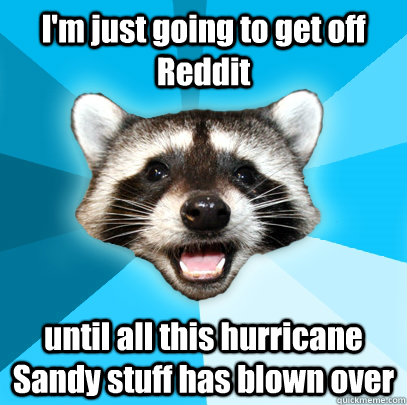 I'm just going to get off Reddit until all this hurricane Sandy stuff has blown over  - I'm just going to get off Reddit until all this hurricane Sandy stuff has blown over   Misc