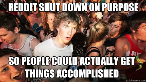  reddit shut down on purpose
 so people could actually get things accomplished  Sudden Clarity Clarence