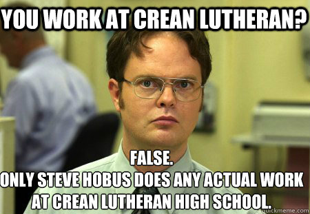 You work at Crean Lutheran? False.
Only STeve Hobus does any actual work at Crean Lutheran High School.  Schrute
