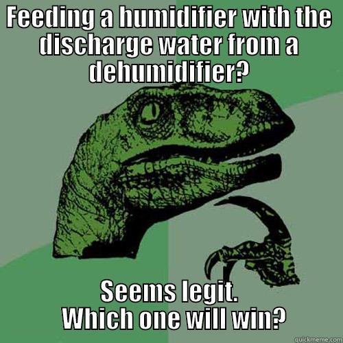 FEEDING A HUMIDIFIER WITH THE DISCHARGE WATER FROM A DEHUMIDIFIER? SEEMS LEGIT.          WHICH ONE WILL WIN?        Philosoraptor