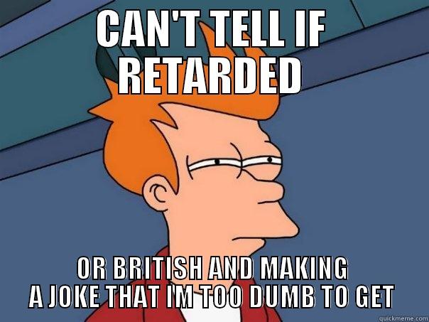 CAN'T TELL IF RETARDED OR BRITISH AND MAKING A JOKE THAT IM TOO DUMB TO GET Futurama Fry