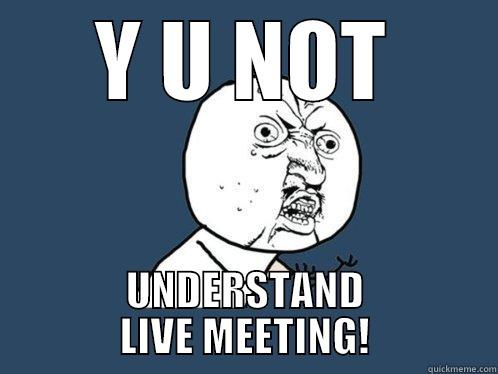 Y U NOT UNDERSTAND LIVE MEETING! Y U No