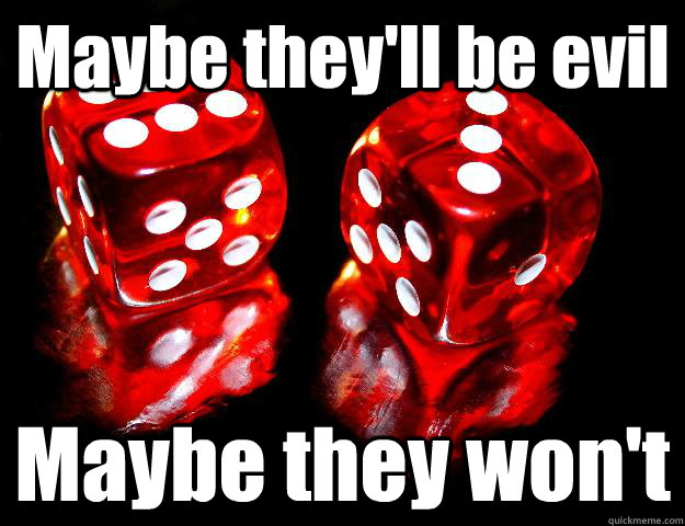 Maybe they'll be evil Maybe they won't  DICE