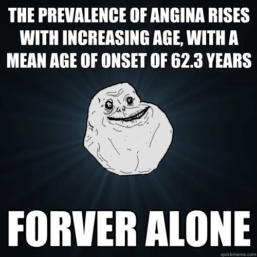 The prevalence of angina rises with increasing age, with a mean age of onset of 62.3 years forver alone  Forever Alone