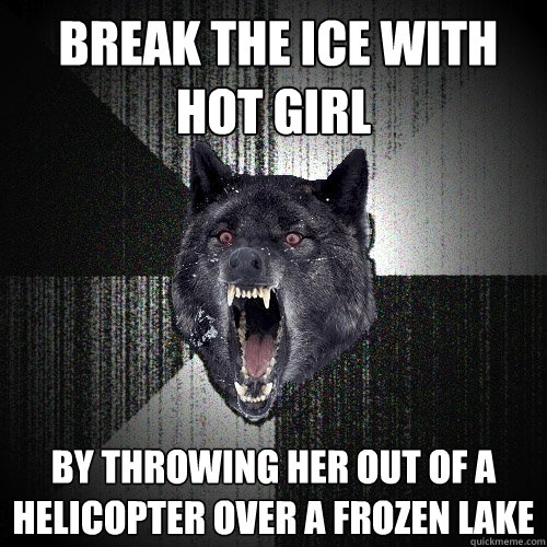  break the ice with hot girl by throwing her out of a helicopter over a frozen lake  Insanity Wolf