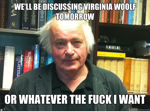 We'll be discussing Virginia Woolf tomorrow Or whatever the fuck I want  