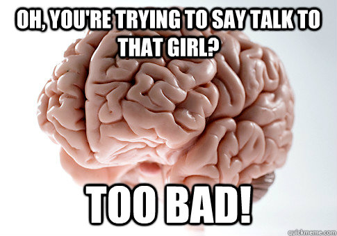 Oh, you're trying to say talk to that girl? Too bad! - Oh, you're trying to say talk to that girl? Too bad!  Scumbag Brain