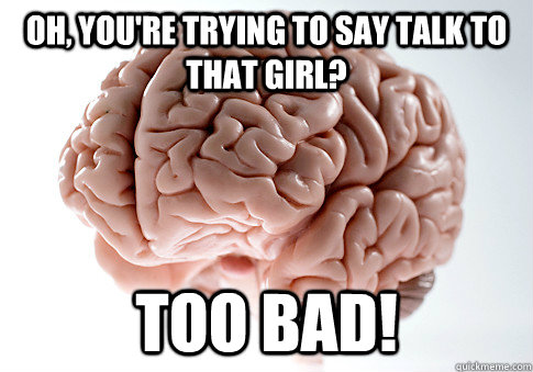 Oh, you're trying to say talk to that girl? Too bad!  Scumbag Brain